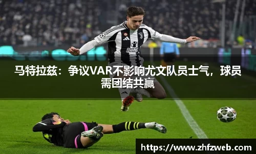 马特拉兹：争议VAR不影响尤文队员士气，球员需团结共赢