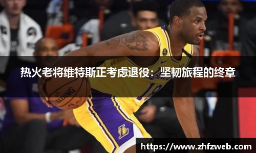 热火老将维特斯正考虑退役：坚韧旅程的终章