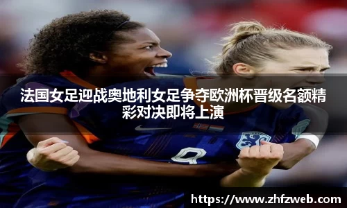 法国女足迎战奥地利女足争夺欧洲杯晋级名额精彩对决即将上演