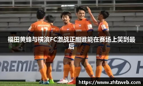 福田黄蜂与横滨FC激战正酣谁能在赛场上笑到最后